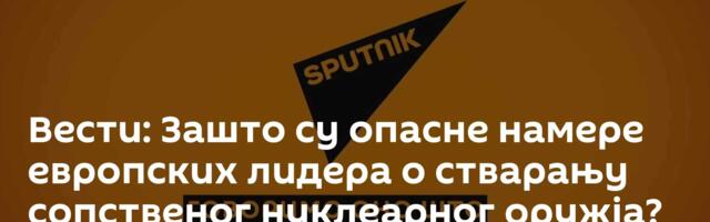 Вести: Зашто су опасне намере европских лидера о стварању сопственог нуклеарног оружја? /видео/