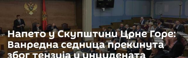 Напето у Скупштини Црне Горе: Ванредна седница прекинута због тензија и инцидената