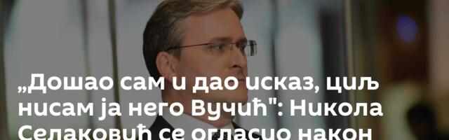 „Дошао сам и дао исказ, циљ нисам ја него Вучић": Никола Селаковић се огласио након саслушања