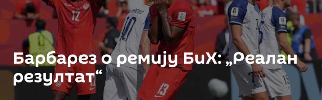 Барбарез о ремију БиХ: „Реалан резултат“