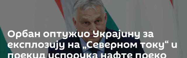 Орбан оптужио Украјину за експлозију на „Северном току“ и прекид испорука нафте преко „Дружбе“
