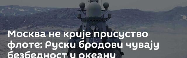 Москва не крије присуство флоте: Руски бродови чувају безбедност у океану