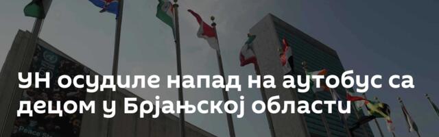 УН осудиле напад на аутобус са децом у Брјањској области