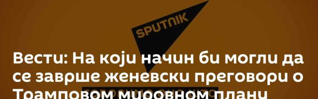 Вести: На који начин би могли да се заврше женевски преговори о Трамповом мировном плану /видео/