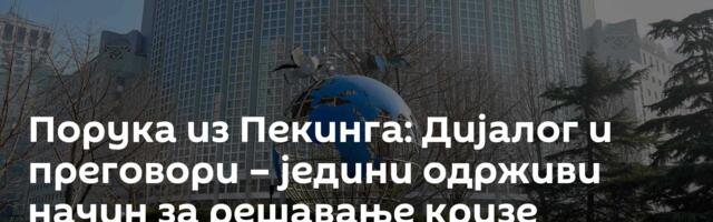 Порука из Пекинга: Дијалог и преговори – једини одрживи начин за решавање кризе