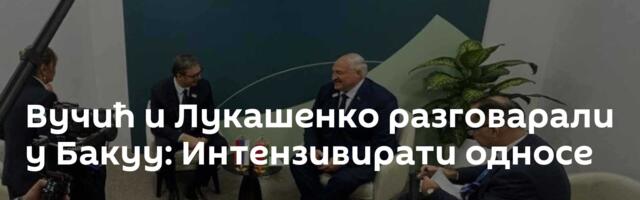 Вучић и Лукашенко разговарали у Бакуу: Интензивирати односе