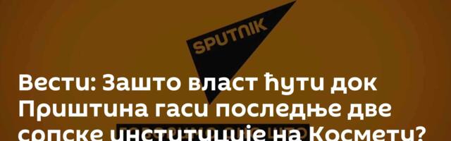 Вести: Зашто власт ћути док Приштина гаси последње две српске институције на Космету? /видео/