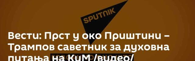 Вести: Прст у око Приштини – Трампов саветник за духовна питања на КиМ /видео/