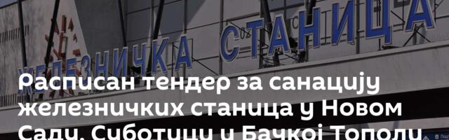 Расписан тендер за санацију железничких станица у Новом Саду, Суботици и Бачкој Тополи