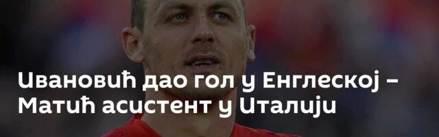 Ивановић дао гол у Енглеској – Матић асистент у Италији