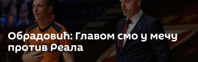 Обрадовић: Главом смо у мечу против Реала