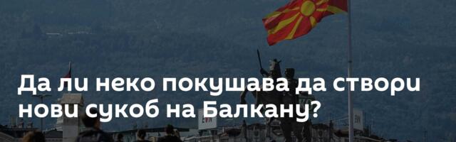 Да ли неко покушава да створи нови сукоб на Балкану?