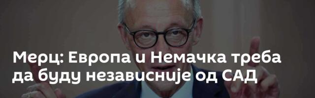 Мерц: Европа и Немачка треба да буду независније од САД