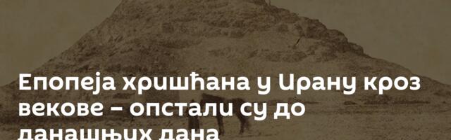 Епопеја хришћана у Ирану кроз векове – опстали су до данашњих дана