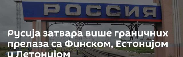 Русија затвара више граничних прелаза са Финском, Естонијом и Летонијом