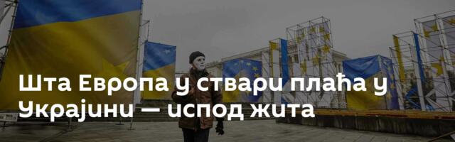 Шта Европа у ствари плаћа у Украјини — испод жита