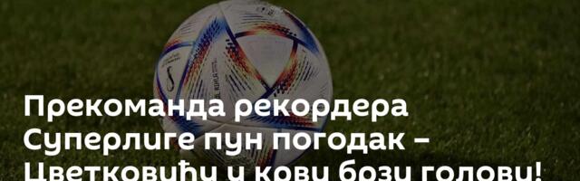 Прекоманда рекордера Суперлиге пун погодак – Цветковићу у крви брзи голови!