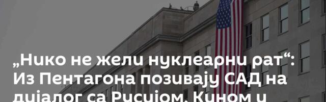 „Нико не жели нуклеарни рат“: Из Пентагона позивају САД на дијалог са Русијом, Кином и Пјонгјангом