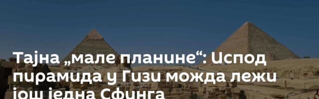 Тајна „мале планине“: Испод пирамида у Гизи можда лежи још једна Сфинга