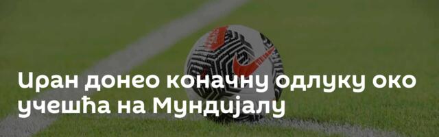 Иран донео коначну одлуку око учешћа на Мундијалу