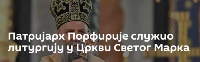 Патријарх Порфирије служио литургију у Цркви Светог Марка