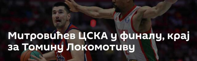 Митровићев ЦСКА у финалу, крај за Томину Локомотиву