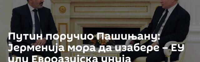 Путин поручио Пашињану: Јерменија мора да изабере – ЕУ или Евроазијска унија