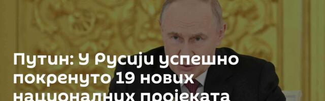 Путин: У Русији успешно покренуто 19 нових националних пројеката