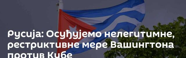 Русија: Осуђујемо нелегитимне, рестриктивне мере Вашингтона против Кубе