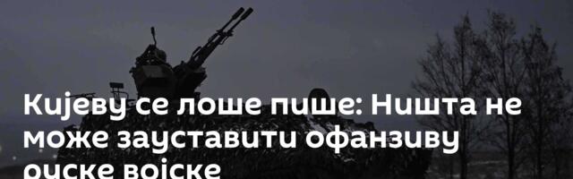 Кијеву се лоше пише: Ништа не може зауставити офанзиву руске војске