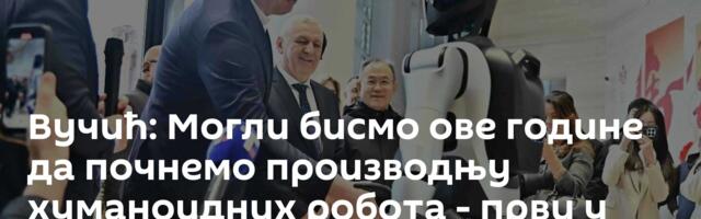 Вучић: Могли бисмо ове године да почнемо производњу хуманоидних робота - први у Европи /фото/