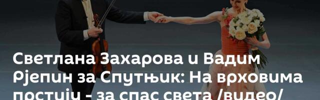 Светлана Захарова и Вадим Рјепин за Спутњик: На врховима прстију - за спас света /видео/