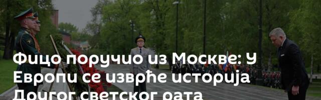 Фицо поручио из Москве: У Европи се изврће историја Другог светског рата
