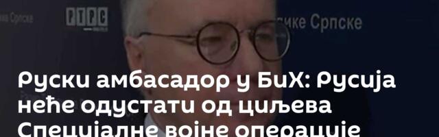 Руски амбасадор у БиХ: Русија неће одустати од циљева Специјалне војне операције