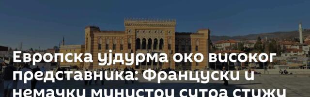 Европска ујдурма око високог представника: Француски и немачки министри сутра стижу у БиХ