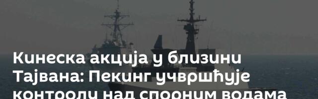 Кинеска акција у близини Тајвана: Пекинг учвршћује контролу над спорним водама