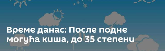 Време данас: После подне могућа киша, до 35 степени