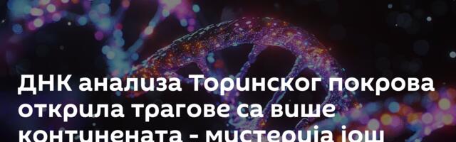 ДНК анализа Торинског покрова открила трагове са више континената - мистерија још дубља