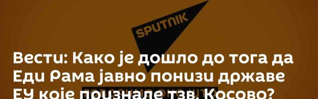 Вести: Како је дошло до тога да Еди Рама јавно понизи државе ЕУ које признале тзв. Косово? /видео/