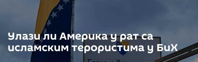 Улази ли Америка у рат са исламским терористима у БиХ