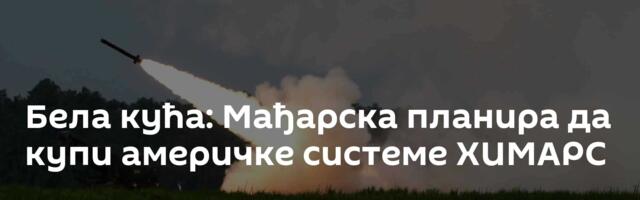 Бела кућа: Мађарска планира да купи америчке системе ХИМАРС