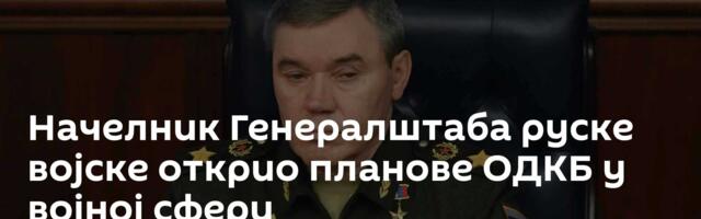 Начелник Генералштаба руске војске открио планове ОДКБ у војној сфери