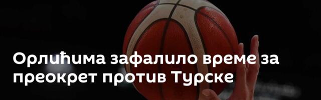Орлићима зафалило време за преокрет против Турске