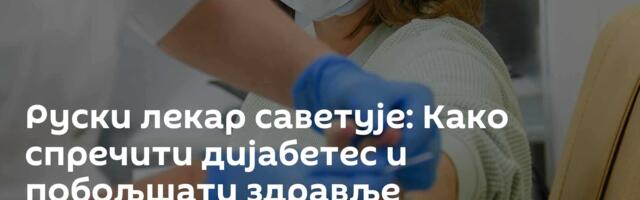 Руски лекар саветује: Како спречити дијабетес и побољшати здравље