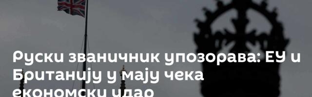 Руски званичник упозорава: ЕУ и Британију у мају чека економски удар