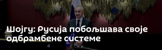 Шојгу: Русија побољшава своје одбрамбене системе