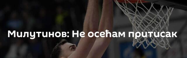 Милутинов: Не осећам притисак