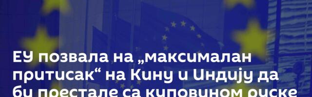 ЕУ позвала на „максималан притисак“ на Кину и Индију да би престале са куповином руске нафте