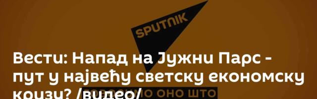 Вести: Напад на Јужни Парс - пут у највећу светску економску кризу? /видео/