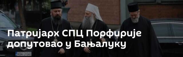 Патријарх СПЦ Порфирије допутовао у Бањалуку